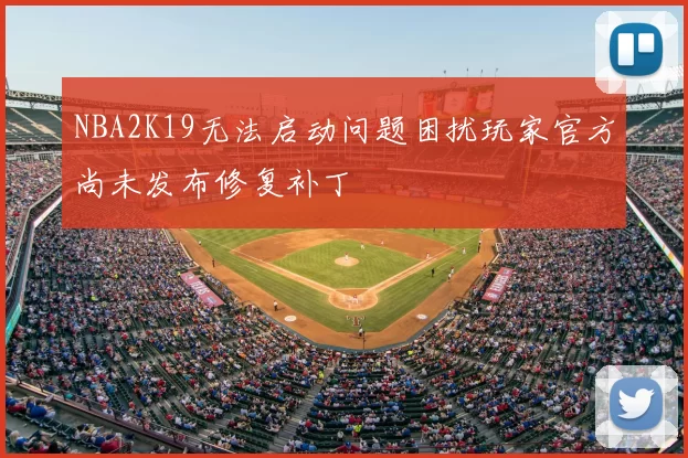 NBA2K19无法启动问题困扰玩家官方尚未发布修复补丁