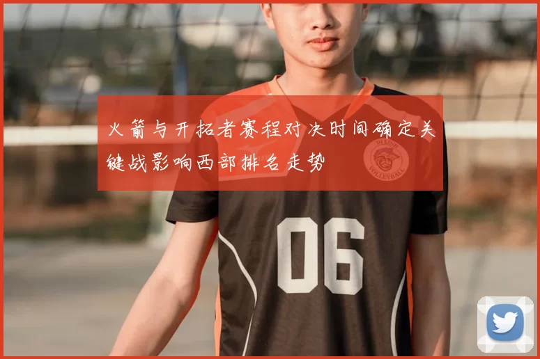 火箭与开拓者赛程对决时间确定关键战影响西部排名走势