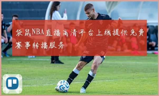 袋鼠NBA直播高清平台上线提供免费赛事转播服务