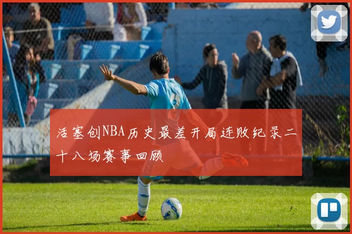 活塞创NBA历史最差开局连败纪录二十八场赛事回顾