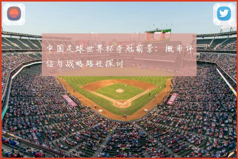 中国足球世界杯夺冠前景:概率评估与战略路径探讨
