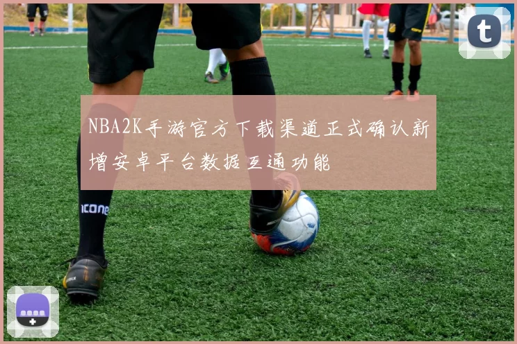 NBA2K手游官方下载渠道正式确认新增安卓平台数据互通功能