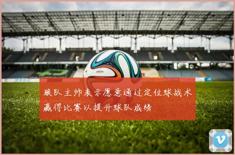 狼队主帅表示愿意通过定位球战术赢得比赛以提升球队成绩
