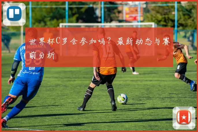 世界杯C罗会参加吗？最新动态与赛前分析