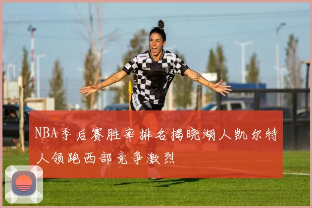 NBA季后赛胜率排名揭晓湖人凯尔特人领跑西部竞争激烈