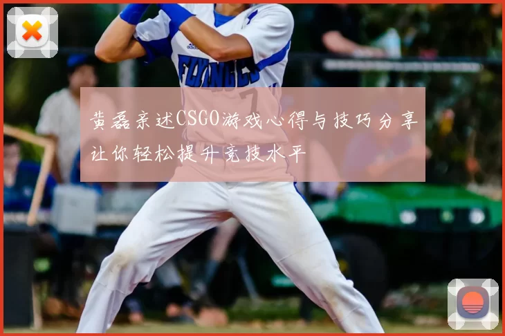 黄磊亲述CSGO游戏心得与技巧分享让你轻松提升竞技水平