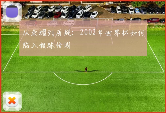 从荣耀到质疑:2002年世界杯如何陷入假球传闻