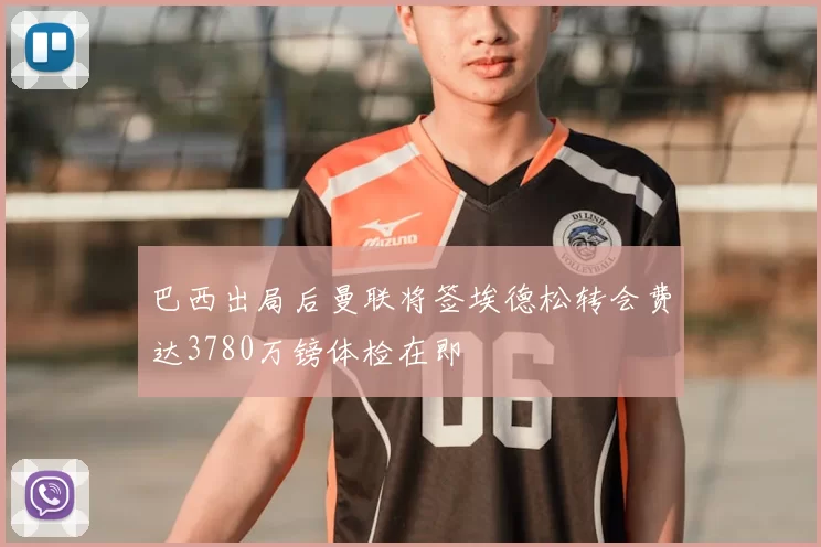 巴西出局后曼联将签埃德松转会费达3780万镑体检在即
