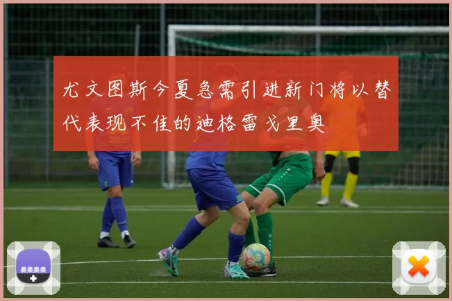 尤文图斯今夏急需引进新门将以替代表现不佳的迪格雷戈里奥