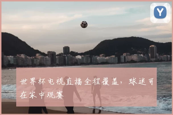 世界杯电视直播全程覆盖,球迷可在家中观赛