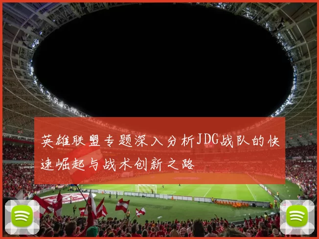 英雄联盟专题深入分析JDG战队的快速崛起与战术创新之路