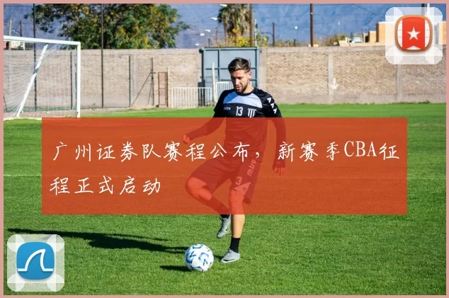 广州证券队赛程公布,新赛季CBA征程正式启动