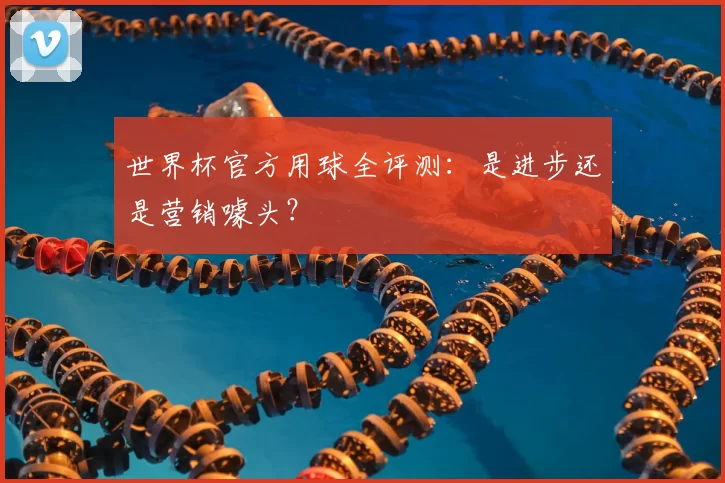 世界杯官方用球全评测：是进步还是营销噱头？