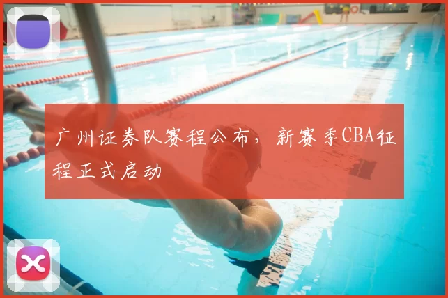 广州证券队赛程公布,新赛季CBA征程正式启动
