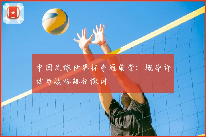 中国足球世界杯夺冠前景:概率评估与战略路径探讨