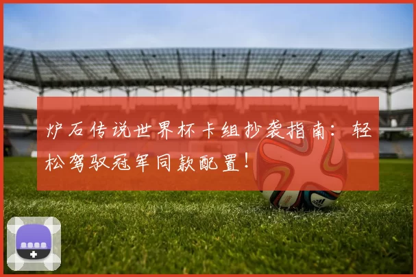 炉石传说世界杯卡组抄袭指南:轻松驾驭冠军同款配置!