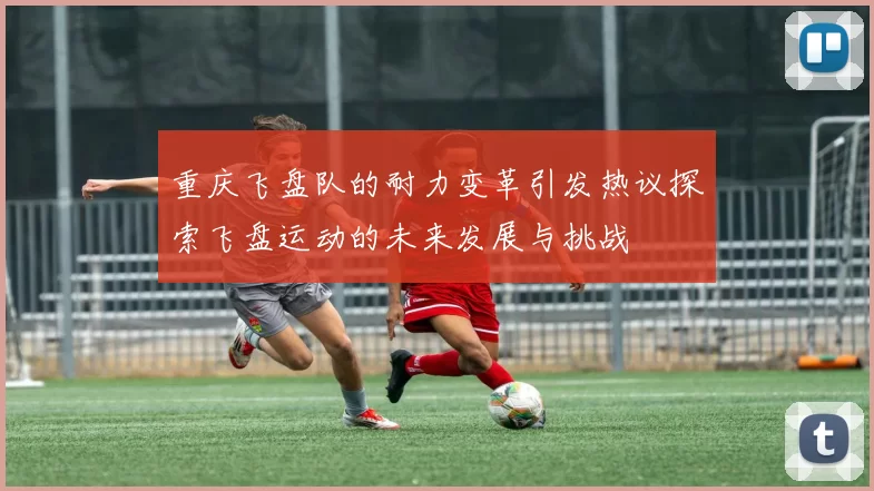 重庆飞盘队的耐力变革引发热议探索飞盘运动的未来发展与挑战