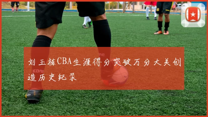 刘玉栋CBA生涯得分突破万分大关创造历史纪录