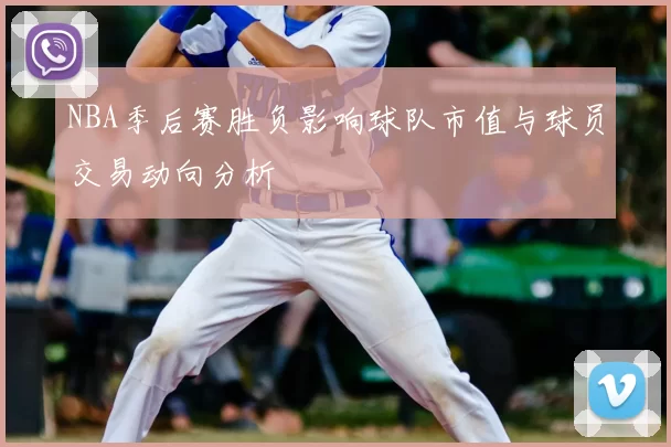 NBA季后赛胜负影响球队市值与球员交易动向分析