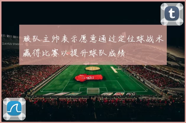 狼队主帅表示愿意通过定位球战术赢得比赛以提升球队成绩