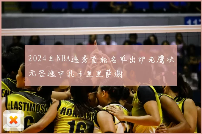 2024年NBA选秀首轮名单出炉老鹰状元签选中扎卡里里萨谢