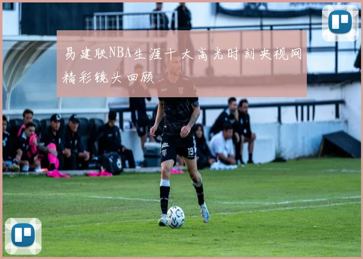 易建联NBA生涯十大高光时刻央视网精彩镜头回顾