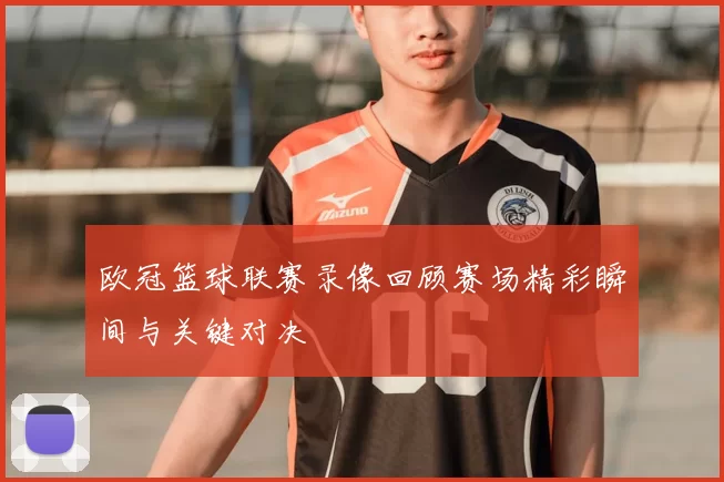 欧冠篮球联赛录像回顾赛场精彩瞬间与关键对决