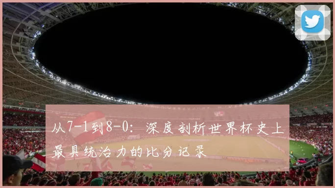 从7-1到8-0:深度剖析世界杯史上最具统治力的比分记录
