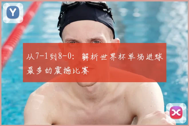 从7-1到8-0:解析世界杯单场进球最多的震撼比赛