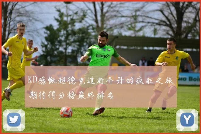 KD感慨超德克追赶乔丹的疯狂之旅期待得分榜最终排名