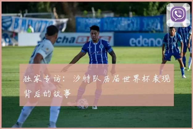 独家专访：沙特队历届世界杯表现背后的故事