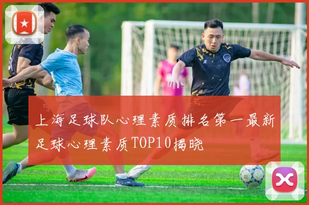 上海足球队心理素质排名第一最新足球心理素质TOP10揭晓
