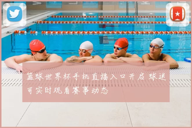 篮球世界杯手机直播入口开启 球迷可实时观看赛事动态