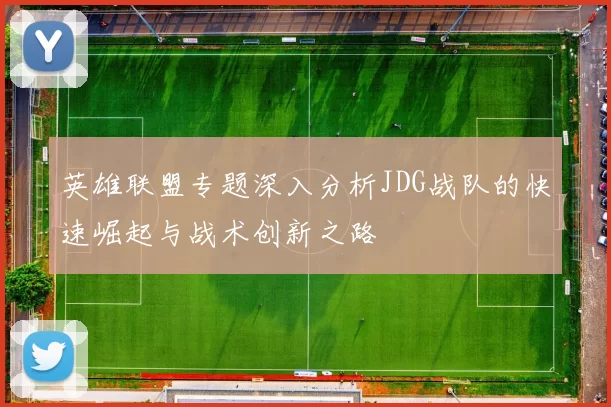 英雄联盟专题深入分析JDG战队的快速崛起与战术创新之路