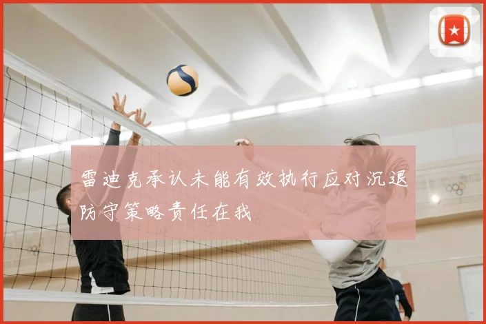 雷迪克承认未能有效执行应对沉退防守策略责任在我