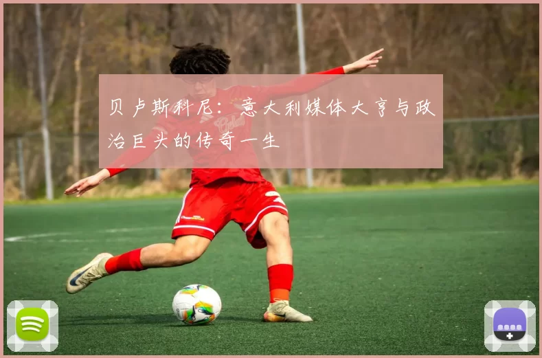 贝卢斯科尼:意大利媒体大亨与政治巨头的传奇一生