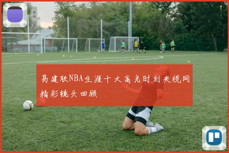 易建联NBA生涯十大高光时刻央视网精彩镜头回顾
