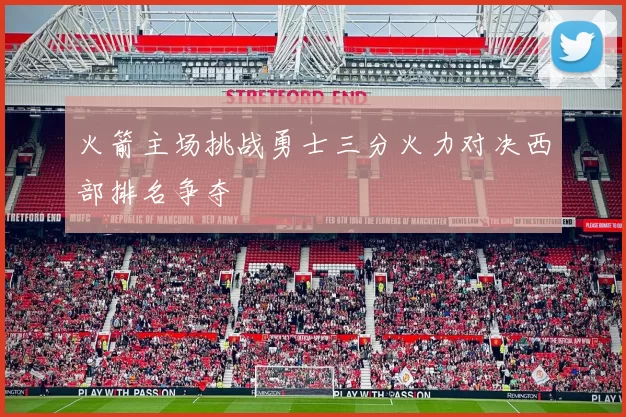 火箭主场挑战勇士三分火力对决西部排名争夺