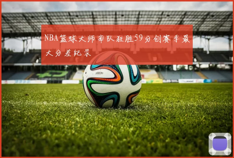 NBA篮球大师率队狂胜59分创赛季最大分差纪录