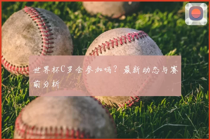 世界杯C罗会参加吗？最新动态与赛前分析