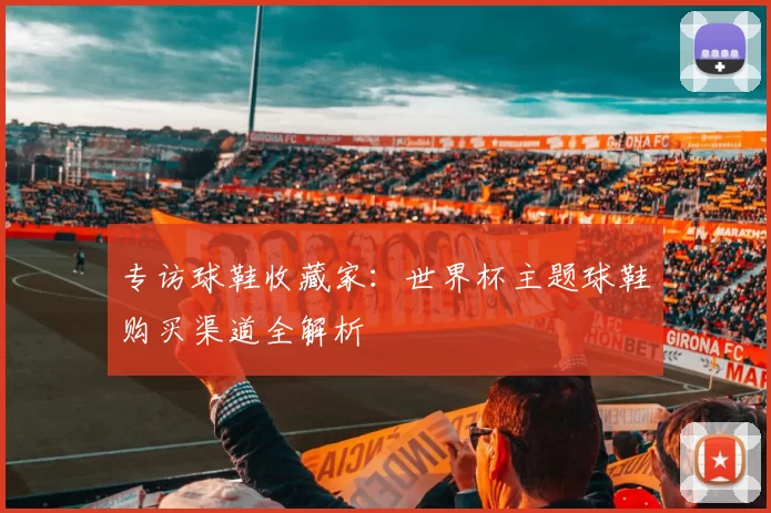 专访球鞋收藏家:世界杯主题球鞋购买渠道全解析
