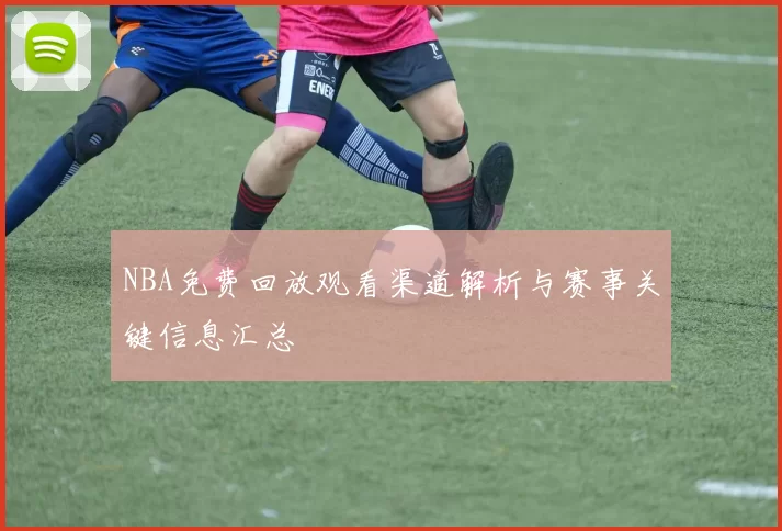 NBA免费回放观看渠道解析与赛事关键信息汇总