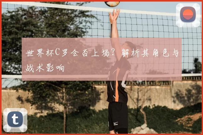 世界杯C罗会否上场?解析其角色与战术影响