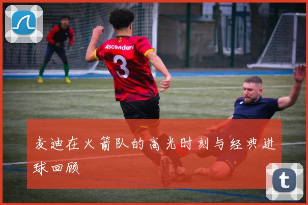 麦迪在火箭队的高光时刻与经典进球回顾