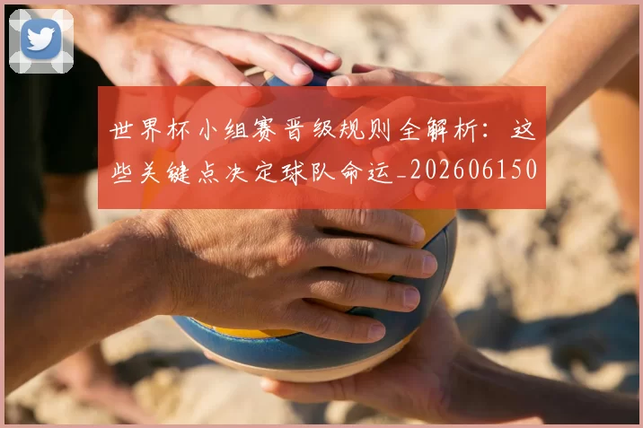 世界杯小组赛晋级规则全解析：这些关键点决定球队命运_20260615094100