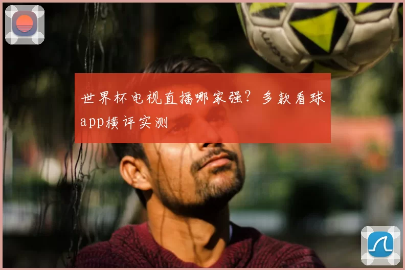 世界杯电视直播哪家强?多款看球app横评实测