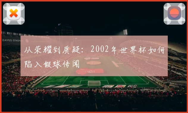 从荣耀到质疑:2002年世界杯如何陷入假球传闻