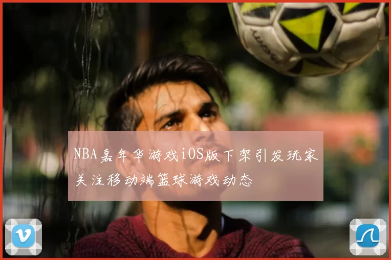 NBA嘉年华游戏iOS版下架引发玩家关注移动端篮球游戏动态