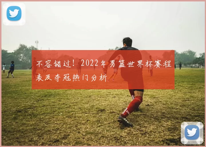 不容错过！2022年男篮世界杯赛程表及夺冠热门分析