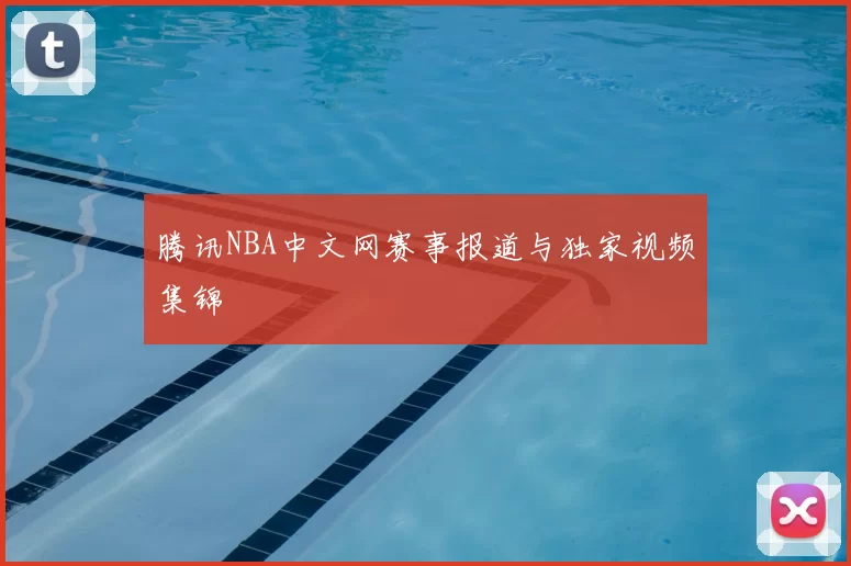 腾讯NBA中文网赛事报道与独家视频集锦